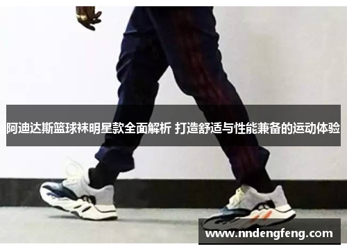 阿迪达斯篮球袜明星款全面解析 打造舒适与性能兼备的运动体验