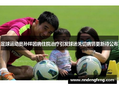 足球运动员孙祥因病住院治疗引发球迷关切病情更新待公布