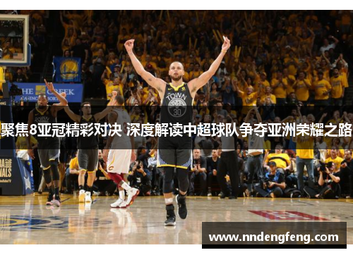 聚焦8亚冠精彩对决 深度解读中超球队争夺亚洲荣耀之路