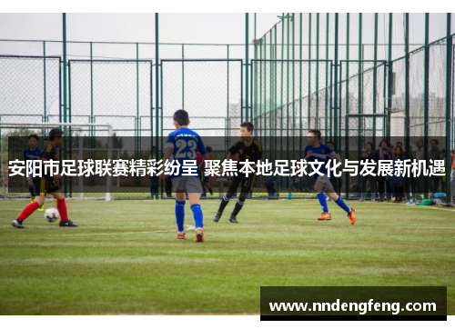 安阳市足球联赛精彩纷呈 聚焦本地足球文化与发展新机遇