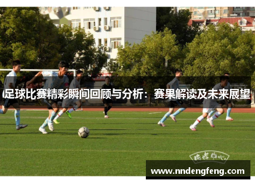 足球比赛精彩瞬间回顾与分析：赛果解读及未来展望