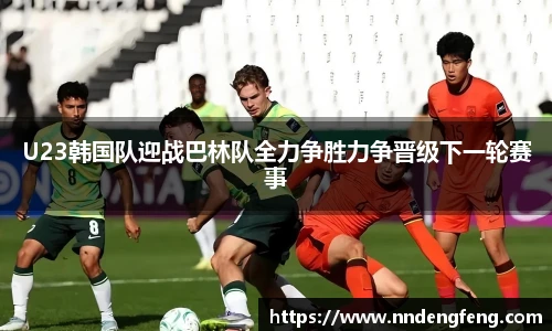U23韩国队迎战巴林队全力争胜力争晋级下一轮赛事