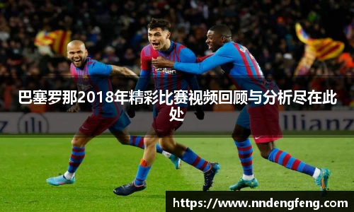 巴塞罗那2018年精彩比赛视频回顾与分析尽在此处