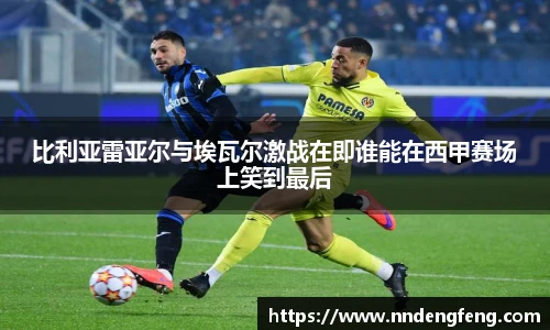 比利亚雷亚尔与埃瓦尔激战在即谁能在西甲赛场上笑到最后