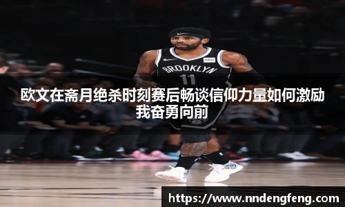 欧文在斋月绝杀时刻赛后畅谈信仰力量如何激励我奋勇向前