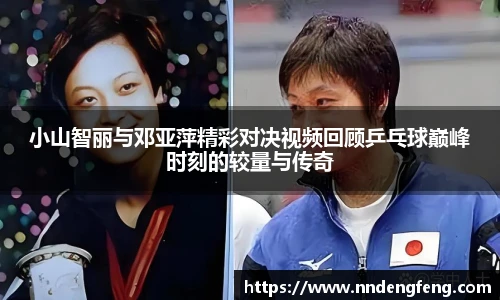 小山智丽与邓亚萍精彩对决视频回顾乒乓球巅峰时刻的较量与传奇