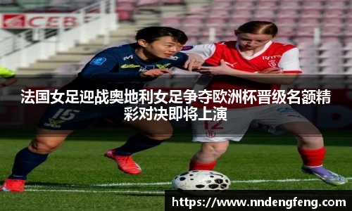 法国女足迎战奥地利女足争夺欧洲杯晋级名额精彩对决即将上演