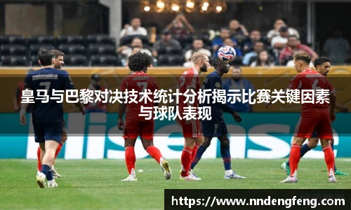 皇马与巴黎对决技术统计分析揭示比赛关键因素与球队表现